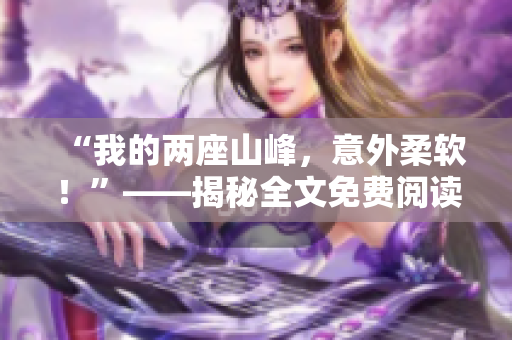 “我的兩座山峰，意外柔軟！”——揭秘全文免費閱讀