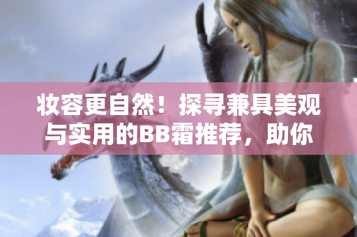 妝容更自然！探尋兼具美觀與實用的BB霜推薦，助你煥發(fā)自信容顏