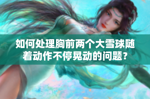 如何處理胸前兩個(gè)大雪球隨著動(dòng)作不?；蝿?dòng)的問題？
