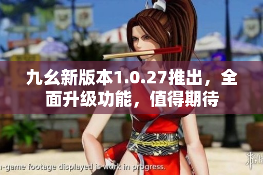 九幺新版本1.0.27推出，全面升級(jí)功能，值得期待
