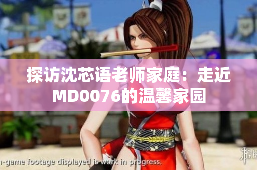探訪沈芯語老師家庭：走近MD0076的溫馨家園