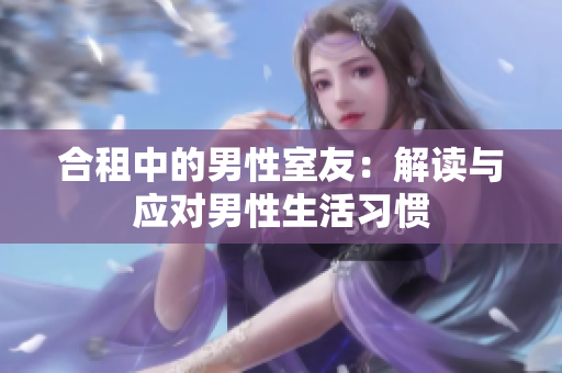 合租中的男性室友：解讀與應(yīng)對(duì)男性生活習(xí)慣