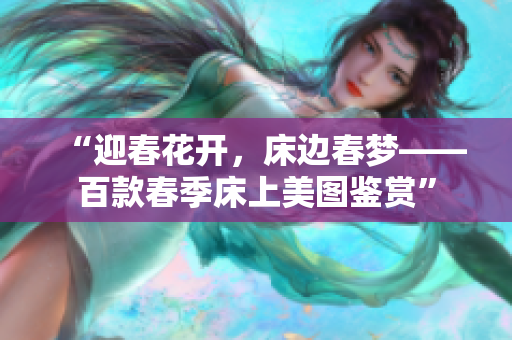 “迎春花開(kāi)，床邊春夢(mèng)——百款春季床上美圖鑒賞”