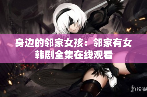 身邊的鄰家女孩：鄰家有女韓劇全集在線觀看