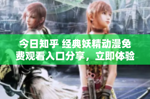 今日知乎 經(jīng)典妖精動(dòng)漫免費(fèi)觀看入口分享，立即體驗(yàn)精彩動(dòng)漫世界