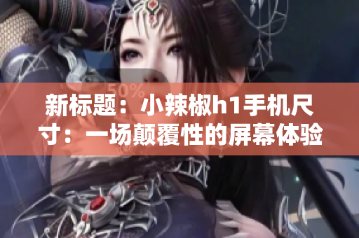 新標(biāo)題：小辣椒h1手機尺寸：一場顛覆性的屏幕體驗