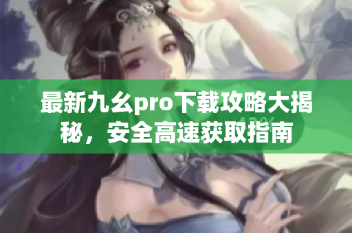 最新九幺pro下載攻略大揭秘，安全高速獲取指南