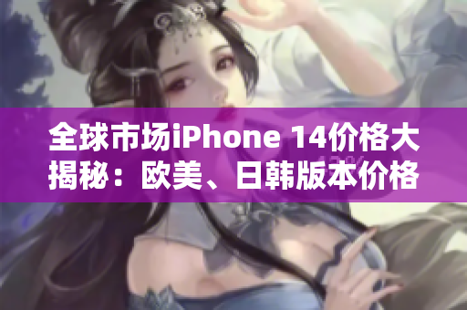 全球市場iPhone 14價格大揭秘：歐美、日韓版本價格一覽