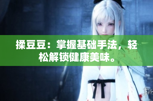 揉豆豆：掌握基礎(chǔ)手法，輕松解鎖健康美味。