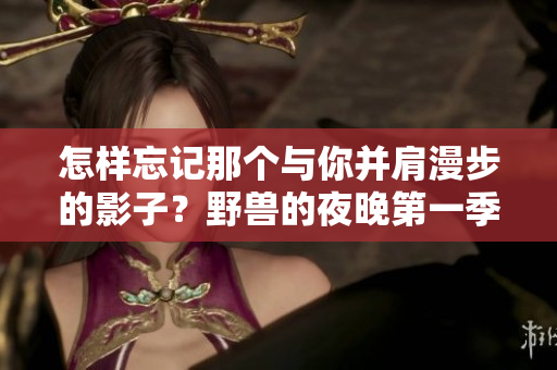 怎樣忘記那個與你并肩漫步的影子？野獸的夜晚第一季深夜探討前任的記憶。