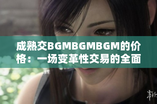 成熟交BGMBGMBGM的價格：一場變革性交易的全面解讀
