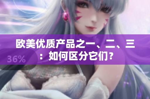 歐美優(yōu)質(zhì)產(chǎn)品之一、二、三：如何區(qū)分它們？