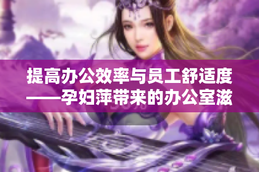 提高辦公效率與員工舒適度——孕婦萍帶來(lái)的辦公室滋潤(rùn)與關(guān)愛(ài)