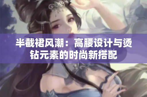 半截裙風(fēng)潮：高腰設(shè)計(jì)與燙鉆元素的時(shí)尚新搭配