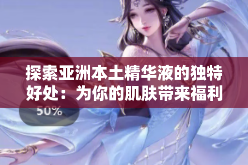 探索亞洲本土精華液的獨(dú)特好處：為你的肌膚帶來福利