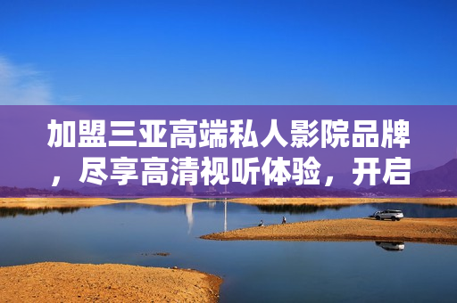 加盟三亞高端私人影院品牌，盡享高清視聽體驗，開啟您的專屬觀影空間