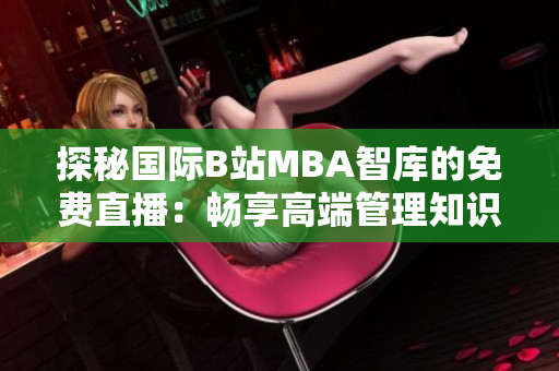 探秘國(guó)際B站MBA智庫(kù)的免費(fèi)直播：暢享高端管理知識(shí)