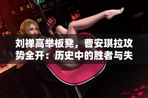 劉禪高舉板凳，曹安琪拉攻勢全開：歷史中的勝者與失敗者
