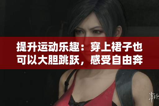 提升運(yùn)動(dòng)樂趣：穿上裙子也可以大膽跳躍，感受自由奔放的力量  