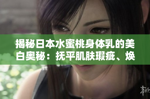 揭秘日本水蜜桃身體乳的美白奧秘：撫平肌膚瑕疵、煥發(fā)光彩的功效解析