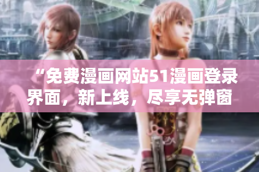 “免費漫畫網(wǎng)站51漫畫登錄界面，新上線，盡享無彈窗閱讀體驗！”