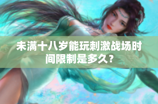 未滿十八歲能玩刺激戰(zhàn)場時(shí)間限制是多久？