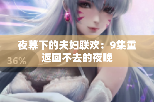 夜幕下的夫婦聯(lián)歡：9集重返回不去的夜晚