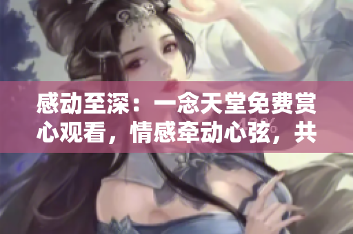 感動至深：一念天堂免費(fèi)賞心觀看，情感牽動心弦，共享美好人生之旅！