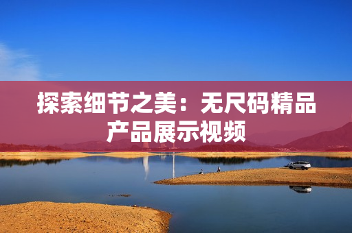 探索細(xì)節(jié)之美：無尺碼精品產(chǎn)品展示視頻