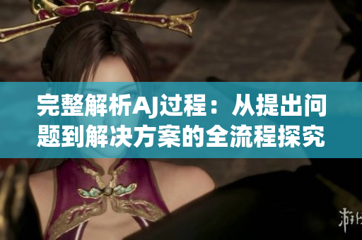 完整解析AJ過程：從提出問題到解決方案的全流程探究