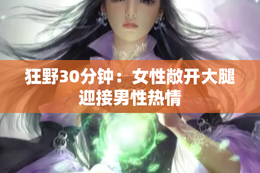 狂野30分鐘：女性敞開大腿迎接男性熱情