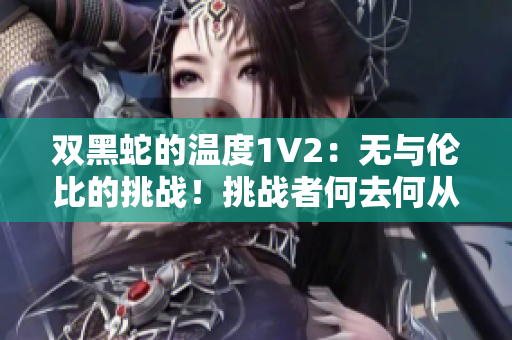 雙黑蛇的溫度1V2：無與倫比的挑戰(zhàn)！挑戰(zhàn)者何去何從？