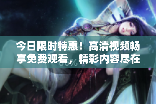 今日限時(shí)特惠！高清視頻暢享免費(fèi)觀看，精彩內(nèi)容盡在眼前