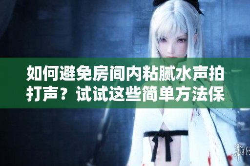如何避免房間內(nèi)粘膩水聲拍打聲？試試這些簡單方法保持寧靜