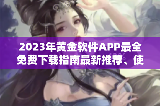 2023年黃金軟件APP最全免費下載指南最新推薦、使用攻略一網(wǎng)打盡