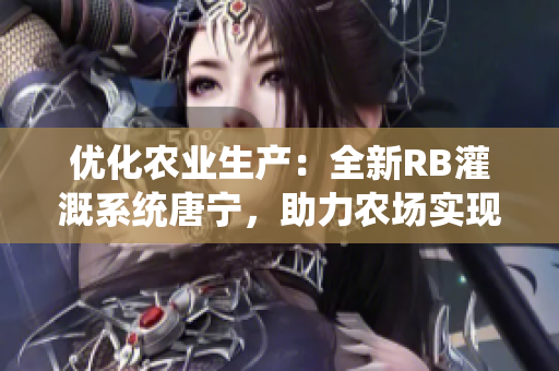 優(yōu)化農(nóng)業(yè)生產(chǎn)：全新RB灌溉系統(tǒng)唐寧，助力農(nóng)場實(shí)現(xiàn)高效灌溉