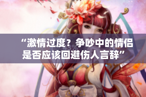 “激情過度？爭吵中的情侶是否應(yīng)該回避傷人言辭”