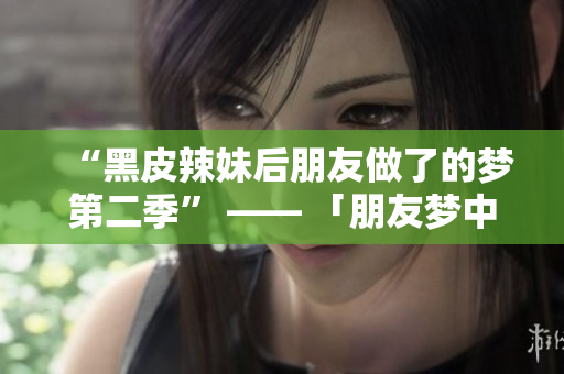 “黑皮辣妹后朋友做了的夢第二季” —— 「朋友夢中奇遇：黑皮辣妹的續(xù)篇」