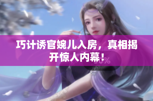 巧計(jì)誘官婉兒入房，真相揭開驚人內(nèi)幕！