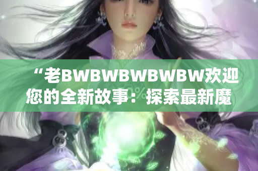 “老BWBWBWBWBW歡迎您的全新故事：探索最新魔法技能和冒險！”
