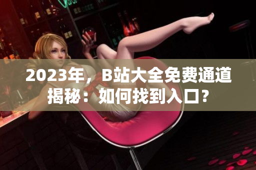2023年，B站大全免費(fèi)通道揭秘：如何找到入口？