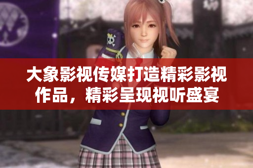 大象影視傳媒打造精彩影視作品，精彩呈現(xiàn)視聽盛宴