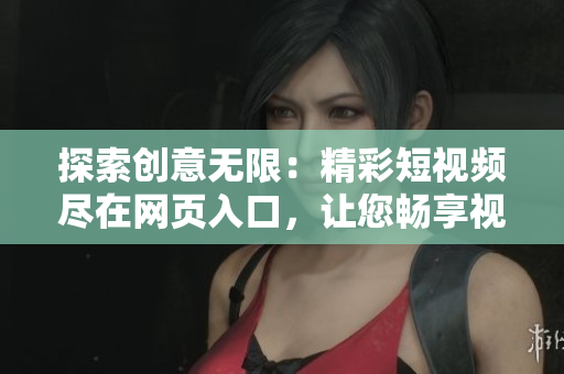 探索創(chuàng)意無(wú)限：精彩短視頻盡在網(wǎng)頁(yè)入口，讓您暢享視覺(jué)盛宴！