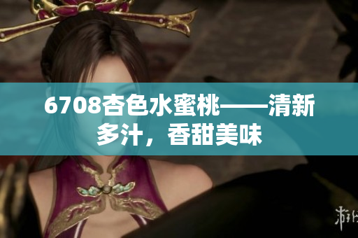 6708杏色水蜜桃——清新多汁，香甜美味