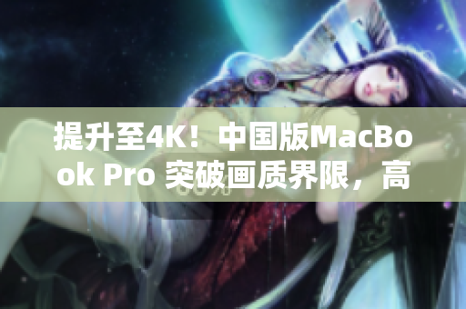 提升至4K！中國版MacBook Pro 突破畫質(zhì)界限，高清體驗(yàn)再進(jìn)一步