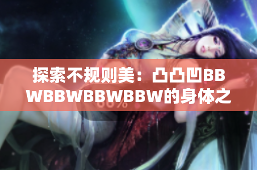 探索不規(guī)則美：凸凸凹BBWBBWBBWBBW的身體之美