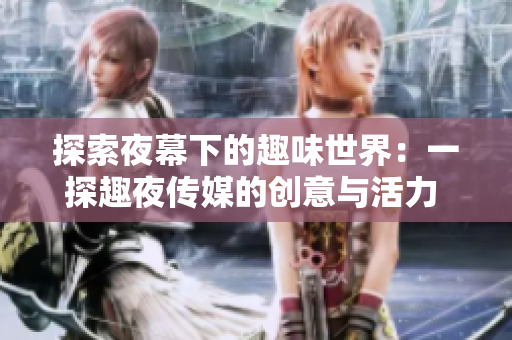 探索夜幕下的趣味世界：一探趣夜傳媒的創(chuàng)意與活力  
