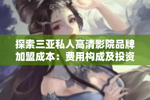 探索三亞私人高清影院品牌加盟成本：費(fèi)用構(gòu)成及投資回報(bào)分析