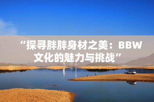 “探尋胖胖身材之美：BBW文化的魅力與挑戰(zhàn)”