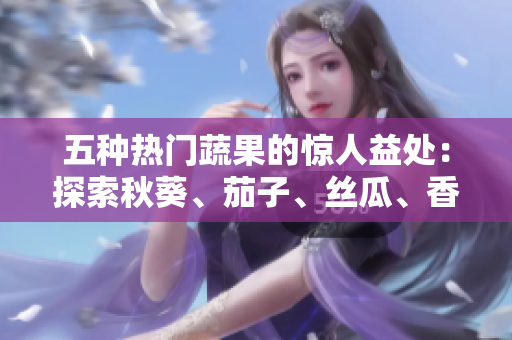五種熱門蔬果的驚人益處：探索秋葵、茄子、絲瓜、香蕉和榴蓮的健康奇跡